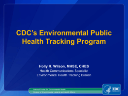 CDC’s Environmental Public Health Tracking Program  Holly R. Wilson, MHSE, CHES Health Communications Specialist Environmental Health Tracking Branch  National Center for Environmental Health Division of Environmental.