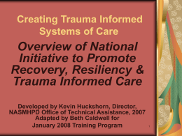 Creating Trauma Informed Systems of Care  Overview of National Initiative to Promote Recovery, Resiliency & Trauma Informed Care Developed by Kevin Huckshorn, Director, NASMHPD Office of Technical.