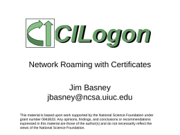 CILogon Network Roaming with Certificates Jim Basney jbasney@ncsa.uiuc.edu This material is based upon work supported by the National Science Foundation under grant number 0943633.