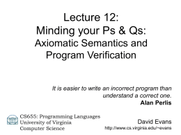 Lecture 12: Minding your Ps & Qs: Axiomatic Semantics and Program Verification  It is easier to write an incorrect program than understand a correct one. Alan.