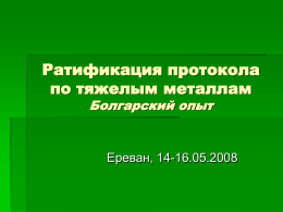 Ратификация протокола по тяжелым металлам Болгарский опыт  Ереван, 14-16.05.2008 Цель этой презентации – представить Вашему вниманию опыт Болгарии, связанный с подготовкой к ратификации и выполнению обязаности,