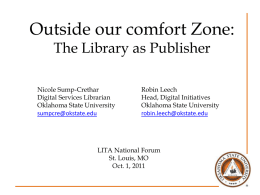 Outside our comfort Zone: The Library as Publisher  Nicole Sump-Crethar Digital Services Librarian Oklahoma State University sumpcre@okstate.edu  Robin Leech Head, Digital Initiatives Oklahoma State University robin.leech@okstate.edu  LITA National Forum St.