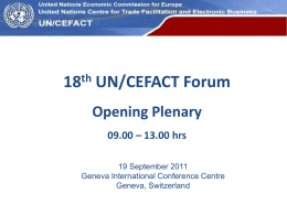 UN Economic Commission for Europe  18th UN/CEFACT Forum Opening Plenary 09.00 – 13.00 hrs 19 September 2011 Geneva International Conference Centre Geneva, Switzerland.