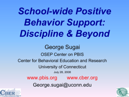 School-wide Positive Behavior Support: Discipline & Beyond George Sugai OSEP Center on PBIS Center for Behavioral Education and Research University of Connecticut July 28, 2008  www.pbis.org www.cber.org George.sugai@uconn.edu.