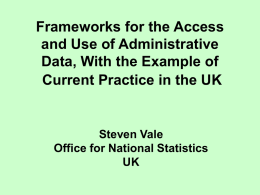 Frameworks for the Access and Use of Administrative Data, With the Example of Current Practice in the UK  Steven Vale Office for National Statistics UK.