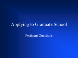 Applying to Graduate School Pertinent Questions Why am I considering going to graduate school? • • • •  Expectations of family, faculty, etc. Don’t know what else to.