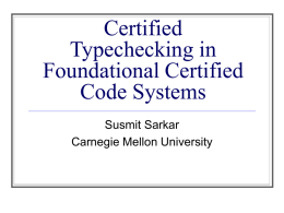 Certified Typechecking in Foundational Certified Code Systems Susmit Sarkar Carnegie Mellon University Motivation : Certified Code Code Producer different untrustedfrom by Code Consumer Because I can prove it is safe!  Certificate Producer    Code  Why.