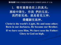 惟有基督 THE UNIQUENESS OF CHRIST (HOL 57 1/4)  1. 惟有基督是世上的真光； 黑暗中降生，作我 們的兄長。 我們看見祂，就是看見父神， 榮耀歸至高神。 Christ is the world’s Light, He and none other; Born in our.