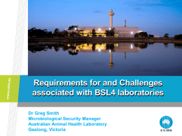 Requirements for and Challenges associated with BSL4 laboratories Dr Greg Smith Microbiological Security Manager Australian Animal Health Laboratory Geelong, Victoria.
