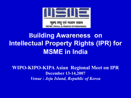 Building Awareness on Intellectual Property Rights (IPR) for MSME in India WIPO-KIPO-KIPA Asian Regional Meet on IPR December 13-14,2007 Venue : Jeju Island, Republic of.