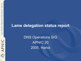 Lame delegation status report DNS Operations SIG APNIC 20 2005, Hanoi History of Proposal (from AMM16/17) • Identify potential lameness −two points of test, AU.