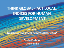 THINK GLOBAL - ACT LOCAL: INDICES FOR HUMAN DEVELOPMENT Jon Hall Human Development Report Office, UNDP Seeta Prabhu UNDP India.