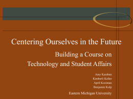 Centering Ourselves in the Future Building a Course on Technology and Student Affairs Amy Karaban Kimberli Keller April Kooiman Benjamin Kulp  Eastern Michigan University.