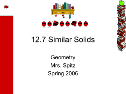 12.7 Similar Solids Geometry Mrs. Spitz Spring 2006 Objectives/Assignment • Find and use the scale factor of similar solids. • Use similar solids to solve real-life problems,