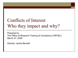 Conflicts of Interest Who they impact and why? Prepared by The Office of Research Training & Compliance (ORT&C) March 27, 2008 Director, Jackie Bendall.