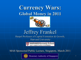 Currency Wars: Global Money in 2011  Jeffrey Frankel Harpel Professor of Capital Formation & Growth, Harvard University  MAS Sponsored Public Lecture, Singapore, March 2011