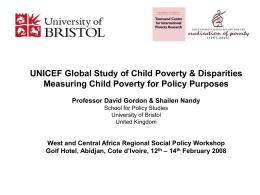 UNICEF Global Study of Child Poverty & Disparities Measuring Child Poverty for Policy Purposes Professor David Gordon & Shailen Nandy School for Policy.