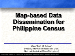 Map-based Data Dissemination for Philippine Census Valentino C. Abuan Director, Information Resources Dept. National Statistics Office (Philippines) UN Regional Seminar on Census Data Dissemination and Spatial.