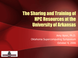 The Sharing and Training of HPC Resources at the University of Arkansas Amy Apon, Ph.D. Oklahoma Supercomputing Symposium October 4, 2006