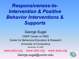 Responsiveness-toIntervention & Positive Behavior Interventions & Supports George Sugai OSEP Center on PBIS Center for Behavioral Education & Research University of Connecticut November 18, 2008  www.pbis.org www.cber.org www.swis.org George.sugai@uconn.edu.