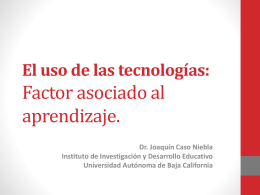 El uso de las tecnologías:  Factor asociado al aprendizaje. Dr. Joaquín Caso Niebla Instituto de Investigación y Desarrollo Educativo Universidad Autónoma de Baja California.