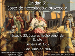 Unidad 6: José: de necesitado a proveedor  Estudio 23: José es hecho señor de Egipto Génesis 41.1-57 5 de Junio de 2007 Iglesia Bíblica Bautista de Aguadilla  La.