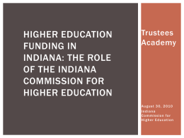 HIGHER EDUCATION FUNDING IN INDIANA: THE ROLE OF THE INDIANA COMMISSION FOR HIGHER EDUCATION  Trustees Academy  A u g us t 3 0 , 2 01 0 Indiana Commission for H.