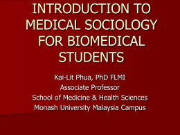 INTRODUCTION TO MEDICAL SOCIOLOGY FOR BIOMEDICAL STUDENTS Kai-Lit Phua, PhD FLMI Associate Professor School of Medicine & Health Sciences Monash University Malaysia Campus.
