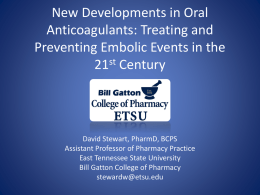 New Developments in Oral Anticoagulants: Treating and Preventing Embolic Events in the 21st Century  David Stewart, PharmD, BCPS Assistant Professor of Pharmacy Practice East Tennessee State.