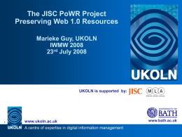 The JISC PoWR Project Preserving Web 1.0 Resources Marieke Guy, UKOLN IWMW 2008 23rd July 2008  UKOLN is supported by:  www.ukoln.ac.uk A centre of expertise in digital.