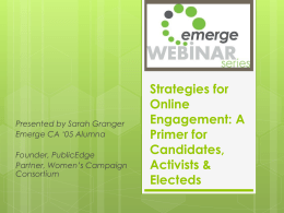 Presented by Sarah Granger Emerge CA ‘05 Alumna Founder, PublicEdge Partner, Women’s Campaign Consortium  Strategies for Online Engagement: A Primer for Candidates, Activists & Electeds.
