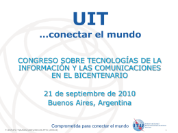 UIT  …conectar el mundo CONGRESO SOBRE TECNOLOGÍAS DE LA INFORMACIÓN Y LAS COMUNICACIONES EN EL BICENTENARIO 21 de septiembre de 2010 Buenos Aires, Argentina  Comprometida para conectar.