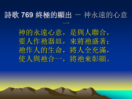 詩歌 769 終極的顯出 － 神永遠的心意 一 神的永遠心意，是與人聯合， 要人作祂器皿，來將祂盛著； 祂作人的生命，將人全充滿， 使人與祂合一，將祂來彰顯。 詩歌 769 終極的顯出 － 神永遠的心意 二 神照自己形像，將人造完全， 使人能有資格，成全祂心願； 要人將祂接受作人生命樹， 成為祂的豐滿，如妻之於夫。