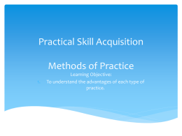 Practical Skill Acquisition  Methods of Practice 1.  Learning Objective: To understand the advantages of each type of practice.