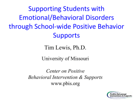 Supporting Students with Emotional/Behavioral Disorders through School-wide Positive Behavior Supports Tim Lewis, Ph.D. University of Missouri Center on Positive Behavioral Intervention & Supports www.pbis.org.