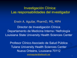 Investigación Clínica: Las responsabilidades del investigador Erwin A. Aguilar, PharmD, MS, MPH Director de Investigación Clínica Departamento de Medicina Interna / Nefrología Louisiana State University.