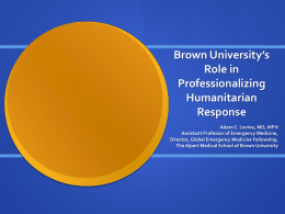 Brown University’s Role in Professionalizing Humanitarian Response Adam C. Levine, MD, MPH Assistant Professor of Emergency Medicine, Director, Global Emergency Medicine Fellowship, The Alpert Medical School of Brown.