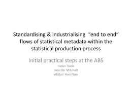 Standardising & industrialising “end to end” flows of statistical metadata within the statistical production process Initial practical steps at the ABS Helen Toole Jennifer Mitchell Alistair.