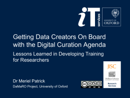 Getting Data Creators On Board with the Digital Curation Agenda Lessons Learned in Developing Training for Researchers  Dr Meriel Patrick DaMaRO Project, University of Oxford  Research Services.