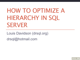 HOW TO OPTIMIZE A HIERARCHY IN SQL SERVER Louis Davidson (drsql.org) drsql@hotmail.com Hierarchies Hierarchy Types • Trees - Single Parent Hierarchies  • Graphs – Multi Parent.
