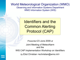 World Meteorological Organization (WMO) Observing and Information Systems Department WMO Information System (WIS)  Identifiers and the Common Alerting Protocol (CAP) Presented 23 June 2009 at  Joint Meeting.