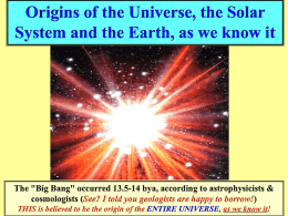 Origins of the Universe, the Solar System and the Earth, as we know it  The "Big Bang" occurred 13.5-14 bya, according to.