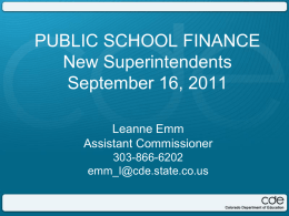 PUBLIC SCHOOL FINANCE New Superintendents September 16, 2011 Leanne Emm Assistant Commissioner 303-866-6202 emm_l@cde.state.co.us Agenda • Financial Accreditation  • Audit Compliance • Budget Policies & Procedures  • Financial Transparency • Economic.
