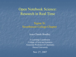 Open Notebook Science: Research in Real Time Sigma Xi Swarthmore College Chapter Jean-Claude Bradley E-Learning Coordinator College of Arts and Sciences Associate Professor of Chemistry Drexel University  Nov 27,