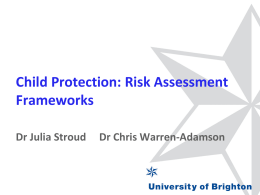 Child Protection: Risk Assessment Frameworks Dr Julia Stroud  Dr Chris Warren-Adamson Researchers   Dr Julia Stroud, Principal Lecturer, School of Applied Social Science, University of.