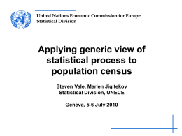 United Nations Economic Commission for Europe Statistical Division  Applying generic view of statistical process to population census Steven Vale, Marlen Jigitekov Statistical Division, UNECE  Geneva, 5-6 July.