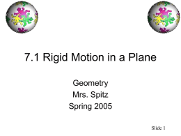 7.1 Rigid Motion in a Plane Geometry Mrs. Spitz Spring 2005 Slide 1 Standard/Objectives Standard: • Students will understand geometric concepts and applications. Performance Standard: • Describe the effect of rigid.