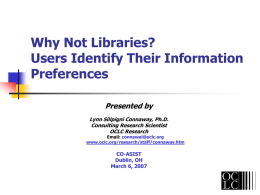 Why Not Libraries? Users Identify Their Information Preferences Presented by Lynn Silipigni Connaway, Ph.D. Consulting Research Scientist OCLC Research  Email: connawal@oclc.org www.oclc.org/research/staff/connaway.htm  CO-ASIST Dublin, OH March 6, 2007