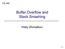 CS 345  Buffer Overflow and Stack Smashing Vitaly Shmatikov  slide 1 Reading Assignment “Smashing the Stack for Fun and Profit” by Aleph One • Linked from the.