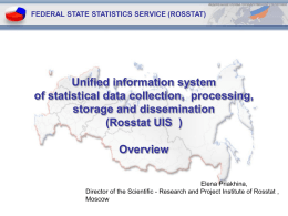 FEDERAL STATE STATISTICS SERVICE (ROSSTAT)  Unified information system of statistical data collection, processing, storage and dissemination (Rosstat UIS ) Overview Elena Priakhina, Director of the Scientific -
